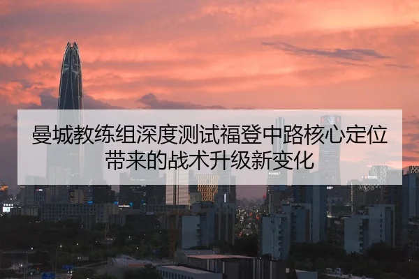 曼城教练组深度测试福登中路核心定位带来的战术升级新变化