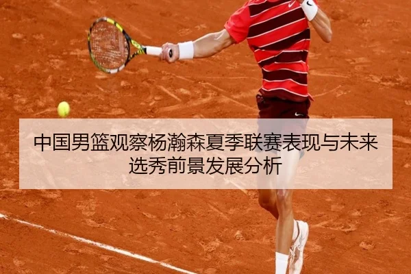 中国男篮观察杨瀚森夏季联赛表现与未来选秀前景发展分析