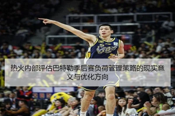 热火内部评估巴特勒季后赛负荷管理策略的现实意义与优化方向